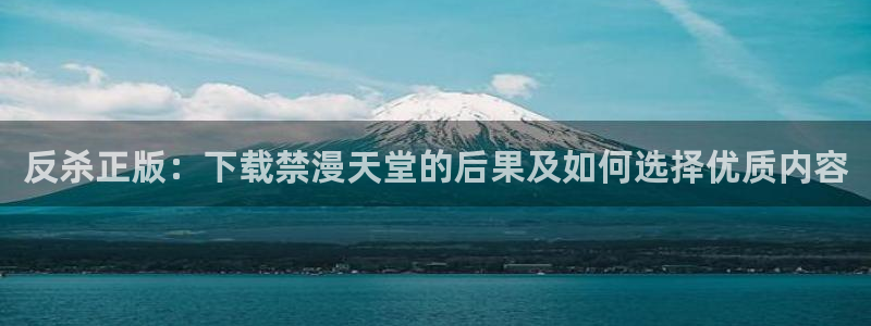 喵趣漫画网下载：反杀正版：下载禁漫天堂的后果及如何选择优质内容