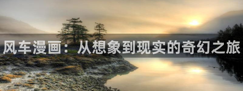 喵趣漫画：风车漫画：从想象到现实的奇幻之旅