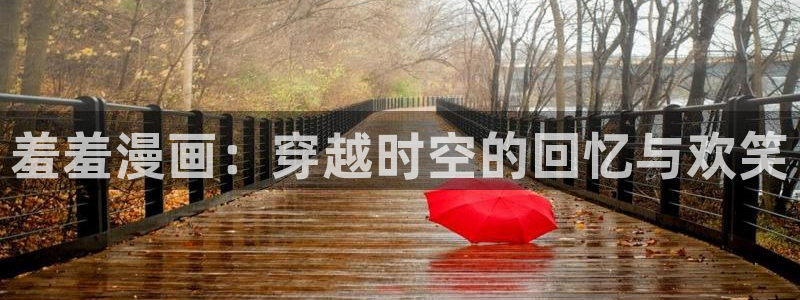 stagenehind韩漫免费观看：羞羞漫画：穿越时空的回忆与欢笑