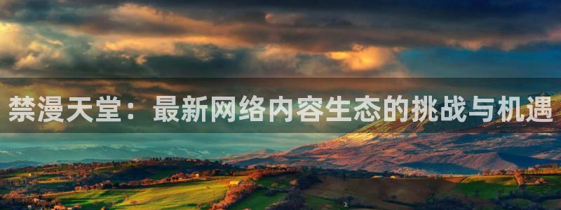 喵趣漫画omofun：禁漫天堂：最新网络内容生态的挑战与机遇
