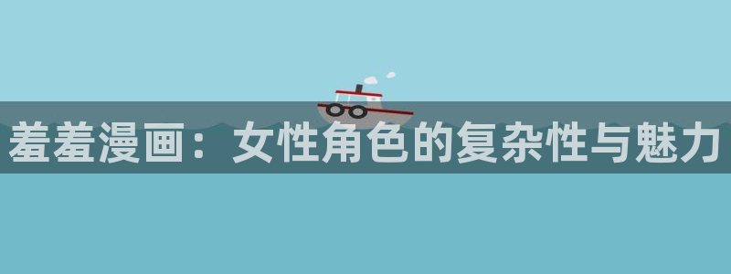 喵趣漫画网：羞羞漫画：女性角色的复杂性与魅力
