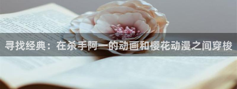 喵趣漫画：寻找经典：在杀手阿一的动画和樱花动漫之间穿梭