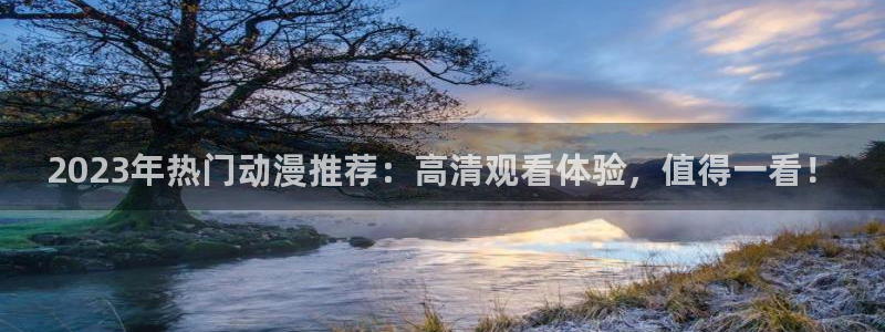 喵趣漫画网下载：2023年热门动漫推荐：高清观看体验，值得一看！
