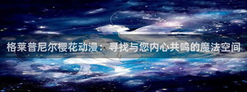 backstage韩漫免费观看：格莱普尼尔樱花动漫：寻找与您内心共鸣的魔法空间