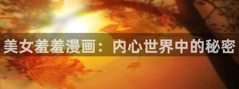 喵趣漫画官网入口老版本：美女羞羞漫画：内心世界中的秘密