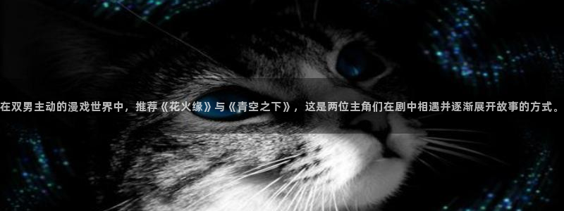 下载喵趣漫画：在双男主动的漫戏世界中，推荐《花火缘》与《青空之下》，这是两位主角们在剧中相遇并逐渐展开故事的方式。