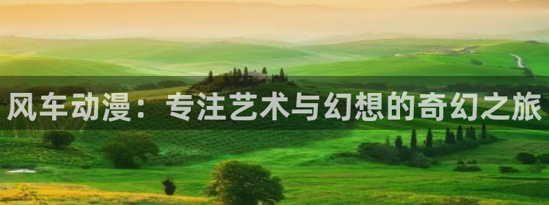 喵趣漫画下载：风车动漫：专注艺术与幻想的奇幻之旅