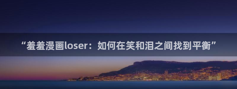 喵趣漫画网上看：“羞羞漫画loser：如何在笑和泪之间找到平衡”