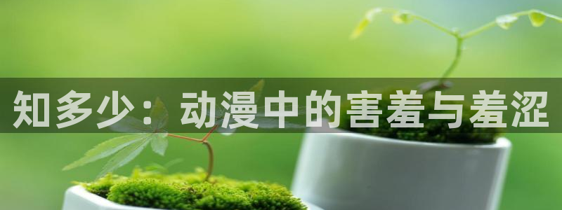 喵趣漫画下载：知多少：动漫中的害羞与羞涩
