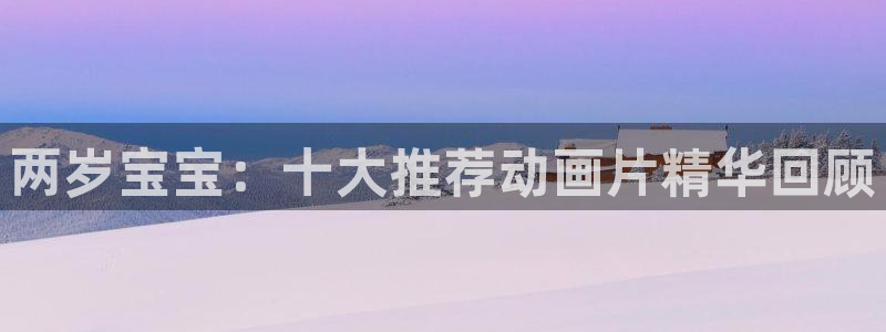 喵趣漫画官网入口老版本：两岁宝宝：十大推荐动画片精华回顾