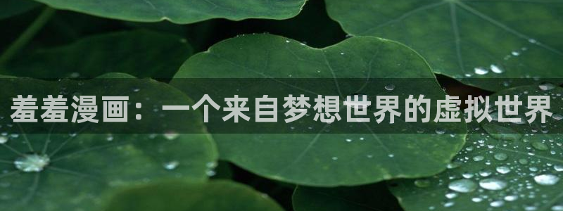 喵趣漫画官网樱花动漫：羞羞漫画：一个来自梦想世界的虚拟世界