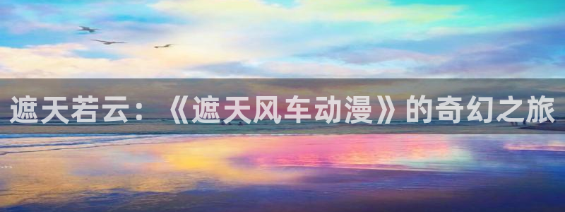 喵趣漫画官网入口老版本：遮天若云：《遮天风车动漫》的奇幻之旅