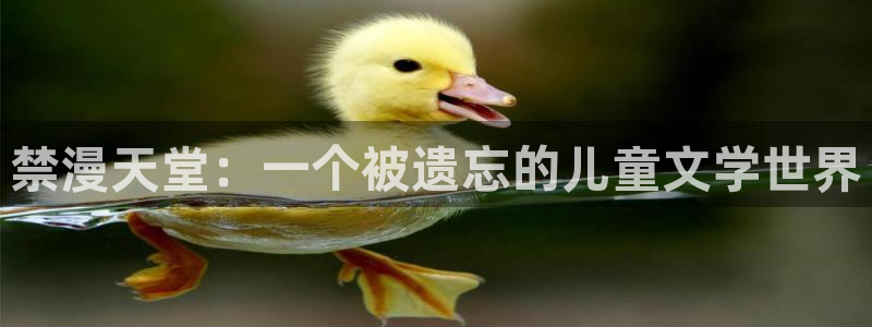 喵趣漫画官网网址：禁漫天堂：一个被遗忘的儿童文学世界