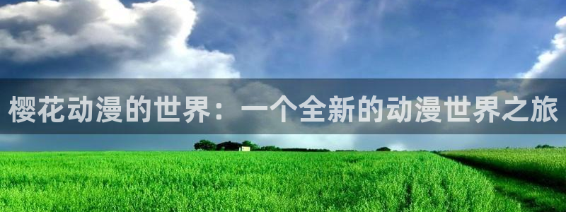 colomanage漫画官网：樱花动漫的世界：一个全新的动漫世界之旅